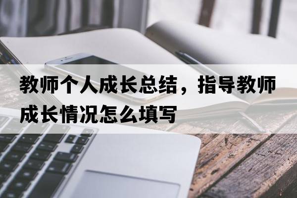 教師個人成長總結(jié)，指導教師成長情況怎么填寫