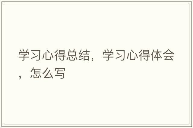學(xué)習(xí)心得總結(jié)，學(xué)習(xí)心得體會(huì)，怎么寫(xiě)