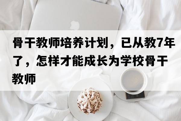 骨干教師培養(yǎng)計(jì)劃，已從教7年了，怎樣才能成長為學(xué)校骨干教師