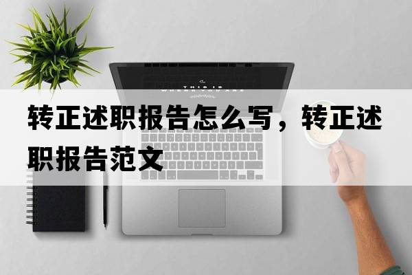 轉(zhuǎn)正述職報告怎么寫，轉(zhuǎn)正述職報告范文