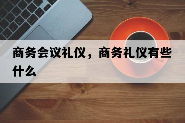 商務(wù)會(huì)議禮儀，商務(wù)禮儀有些什么
