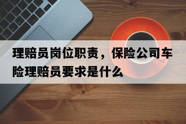 理賠員崗位職責(zé)，保險(xiǎn)公司車險(xiǎn)理賠員要求是什么