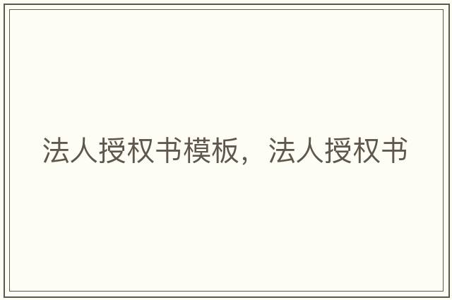 法人授權(quán)書模板，法人授權(quán)書