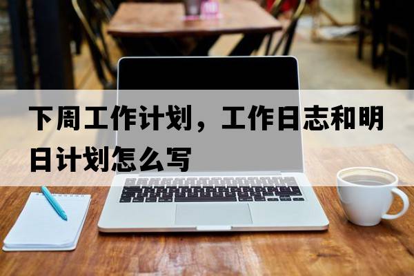 下周工作計(jì)劃，工作日志和明日計(jì)劃怎么寫
