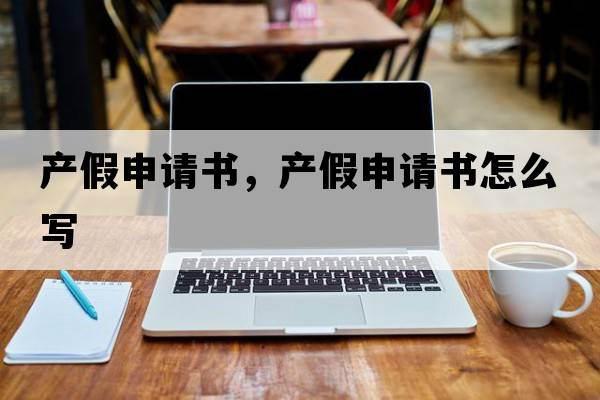 產(chǎn)假申請書，產(chǎn)假申請書怎么寫