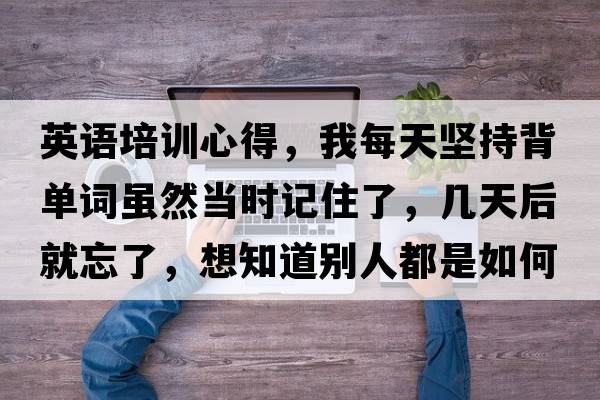 英語培訓(xùn)心得，我每天堅(jiān)持背單詞雖然當(dāng)時(shí)記住了，幾天后就忘了，想知道別人都是如何學(xué)英語的