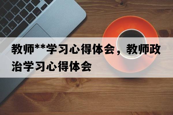 教師**學(xué)習(xí)心得體會，教師政治學(xué)習(xí)心得體會