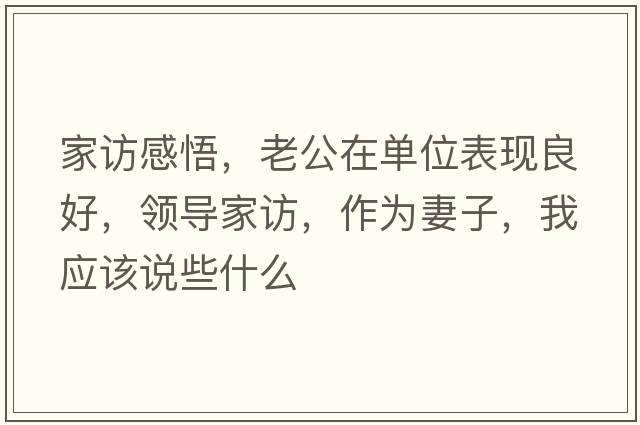 家訪感悟，老公在單位表現(xiàn)良好，領(lǐng)導家訪，作為妻子，我應(yīng)該說些什么