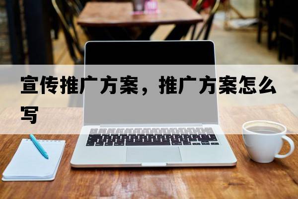 宣傳推廣方案，推廣方案怎么寫
