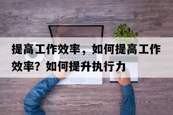 提高工作效率，如何提高工作效率？如何提升執(zhí)行力