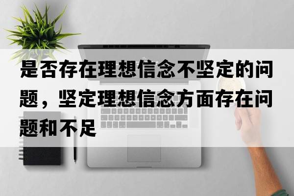 是否存在理想信念不堅(jiān)定的問題，堅(jiān)定理想信念方面存在問題和不足