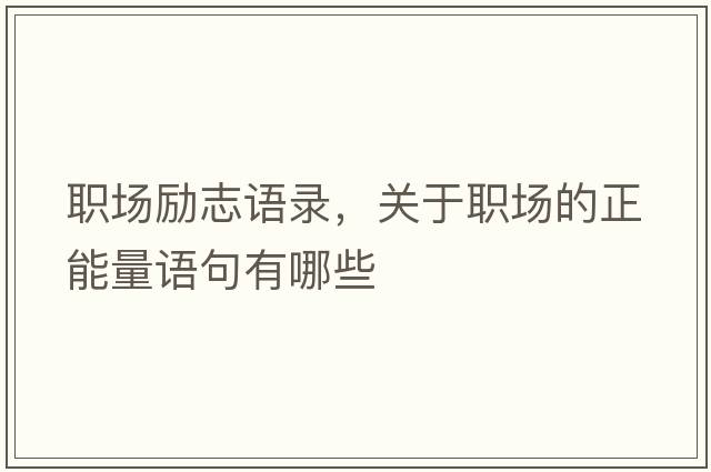 職場勵志語錄，關(guān)于職場的正能量語句有哪些