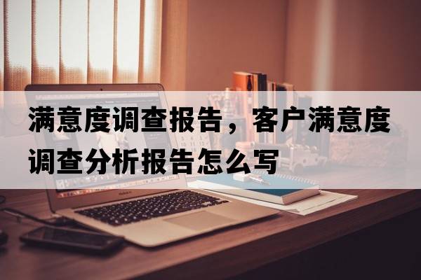 滿意度調(diào)查報告，客戶滿意度調(diào)查分析報告怎么寫