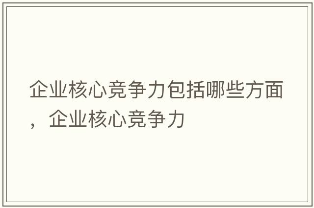 企業(yè)核心競爭力包括哪些方面，企業(yè)核心競爭力