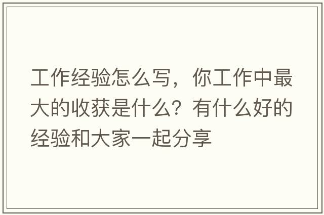 工作經(jīng)驗(yàn)怎么寫(xiě)，你工作中最大的收獲是什么？有什么好的經(jīng)驗(yàn)和大家一起分享