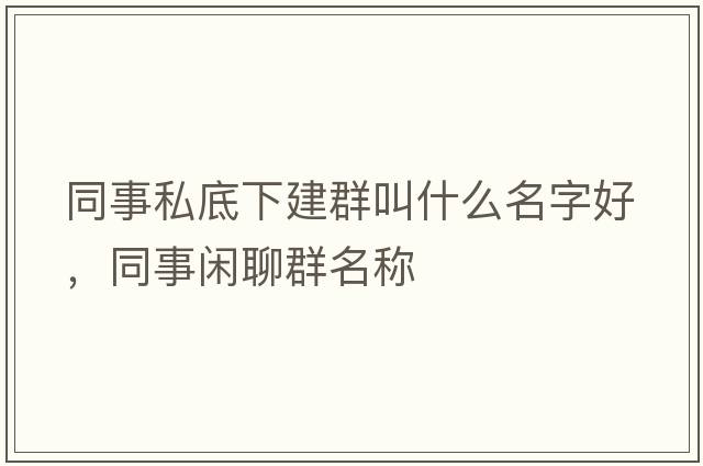 同事私底下建群叫什么名字好，同事閑聊群名稱