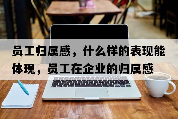 員工歸屬感，什么樣的表現(xiàn)能體現(xiàn)，員工在企業(yè)的歸屬感