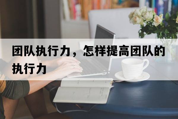 團隊執(zhí)行力，怎樣提高團隊的執(zhí)行力