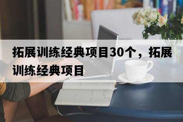 拓展訓(xùn)練經(jīng)典項(xiàng)目30個(gè)，拓展訓(xùn)練經(jīng)典項(xiàng)目