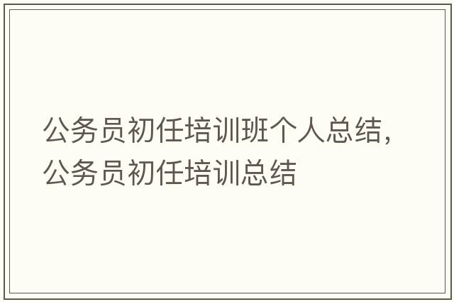 公務(wù)員初任培訓(xùn)班個(gè)人總結(jié)，公務(wù)員初任培訓(xùn)總結(jié)