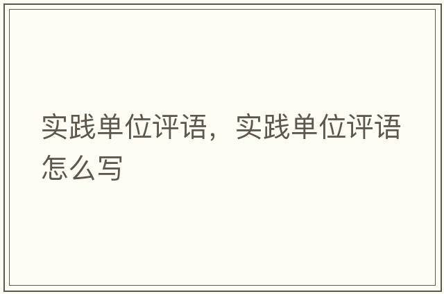 實(shí)踐單位評(píng)語(yǔ)，實(shí)踐單位評(píng)語(yǔ)怎么寫(xiě)