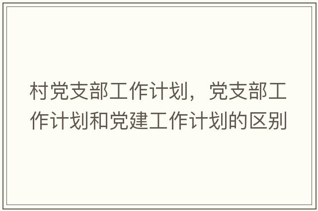 村黨支部工作計劃，黨支部工作計劃和黨建工作計劃的區(qū)別