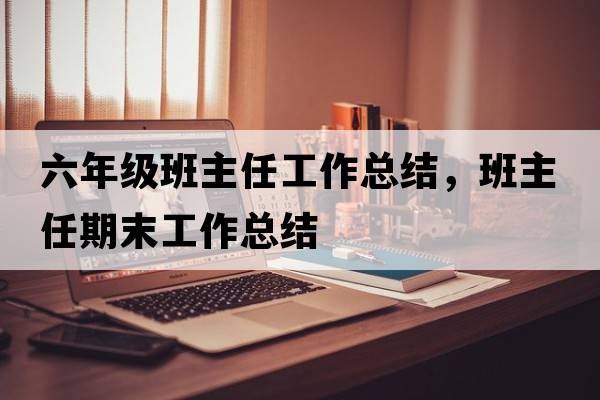 六年級班主任工作總結(jié)，班主任期末工作總結(jié)
