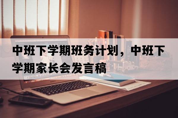 中班下學期班務(wù)計劃，中班下學期家長會發(fā)言稿