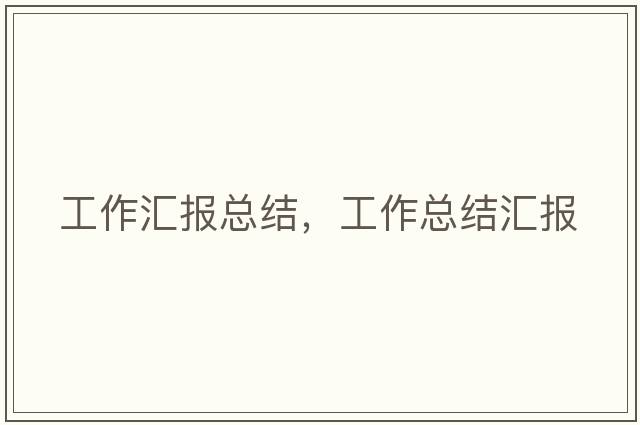 工作匯報(bào)總結(jié)，工作總結(jié)匯報(bào)