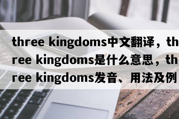 three kingdoms中文翻譯，three kingdoms是什么意思，three kingdoms發(fā)音、用法及例句