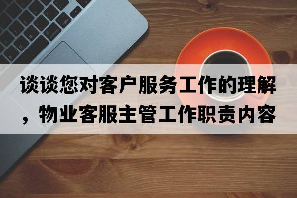 談?wù)勀鷮?duì)客戶服務(wù)工作的理解，物業(yè)客服主管工作職責(zé)內(nèi)容