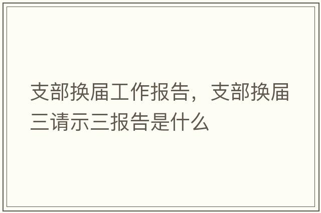 支部換屆工作報(bào)告，支部換屆三請示三報(bào)告是什么
