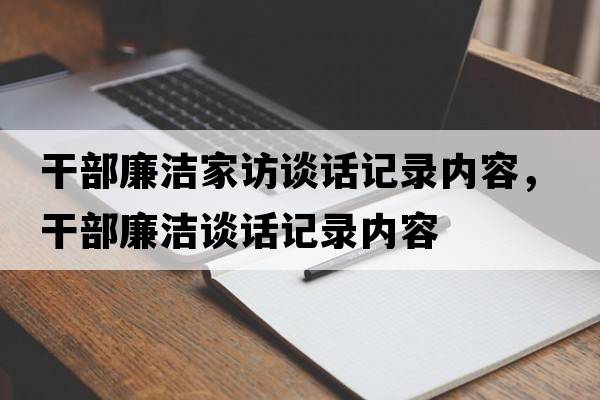 干部廉潔家訪談話記錄內(nèi)容，干部廉潔談話記錄內(nèi)容