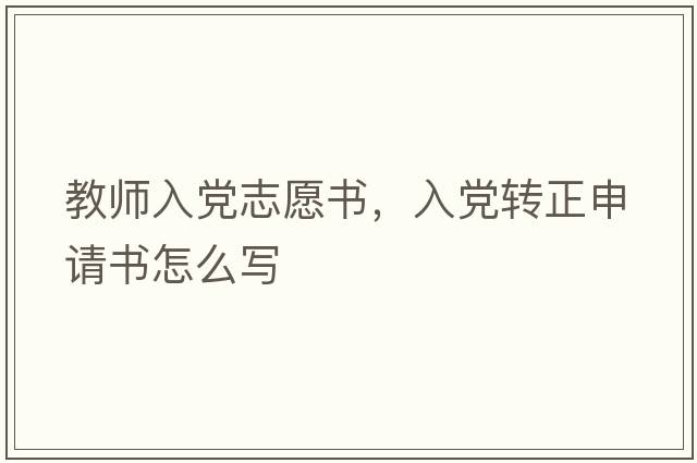 教師入黨志愿書，入黨轉(zhuǎn)正申請(qǐng)書怎么寫