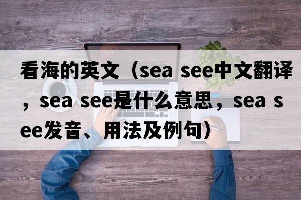 看海的英文（sea see中文翻譯，sea see是什么意思，sea see發(fā)音、用法及例句）