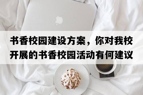 書(shū)香校園建設(shè)方案，你對(duì)我校開(kāi)展的書(shū)香校園活動(dòng)有何建議
