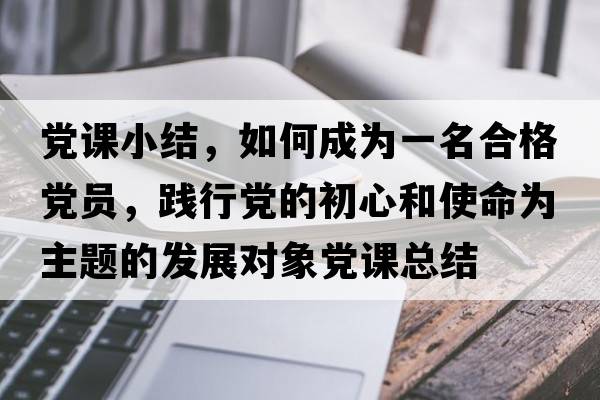 黨課小結(jié)，如何成為一名合格黨員，踐行黨的初心和使命為主題的發(fā)展對(duì)象黨課總結(jié)