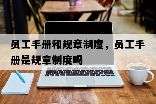 員工手冊(cè)和規(guī)章制度，員工手冊(cè)是規(guī)章制度嗎