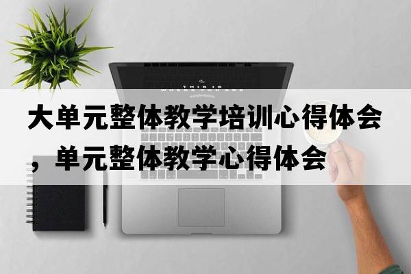 大單元整體教學(xué)培訓(xùn)心得體會(huì)，單元整體教學(xué)心得體會(huì)