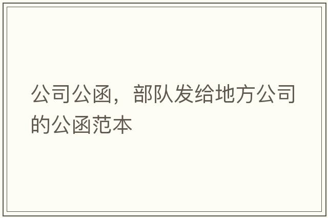 公司公函，部隊(duì)發(fā)給地方公司的公函范本