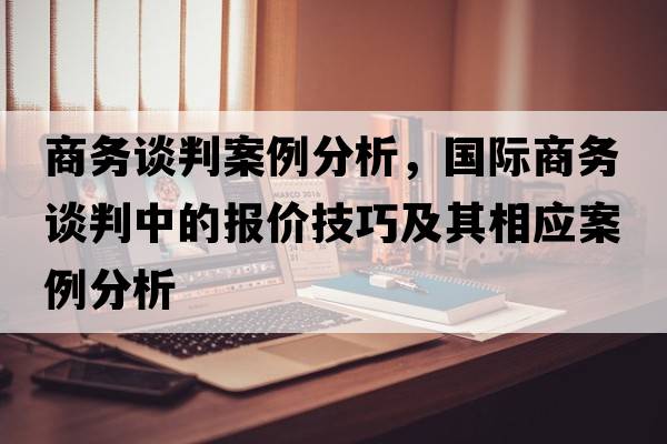 商務談判案例分析，國際商務談判中的報價技巧及其相應案例分析