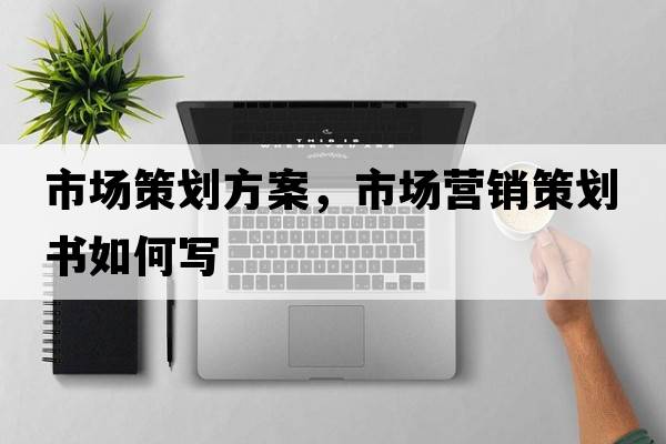 市場(chǎng)策劃方案，市場(chǎng)營(yíng)銷(xiāo)策劃書(shū)如何寫(xiě)