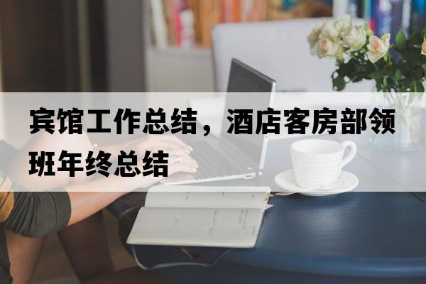 賓館工作總結(jié)，酒店客房部領(lǐng)班年終總結(jié)