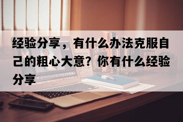 經(jīng)驗分享，有什么辦法克服自己的粗心大意？你有什么經(jīng)驗分享