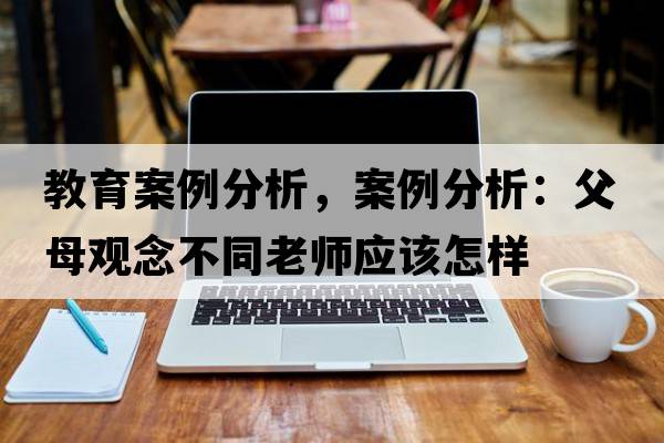 教育案例分析，案例分析：父母觀念不同老師應(yīng)該怎樣