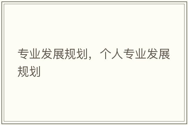 專業(yè)發(fā)展規(guī)劃，個(gè)人專業(yè)發(fā)展規(guī)劃