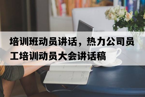 培訓班動員講話，熱力公司員工培訓動員大會講話稿
