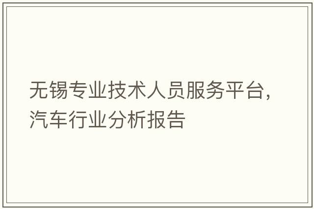 無(wú)錫專業(yè)技術(shù)人員服務(wù)平臺(tái)，汽車行業(yè)分析報(bào)告