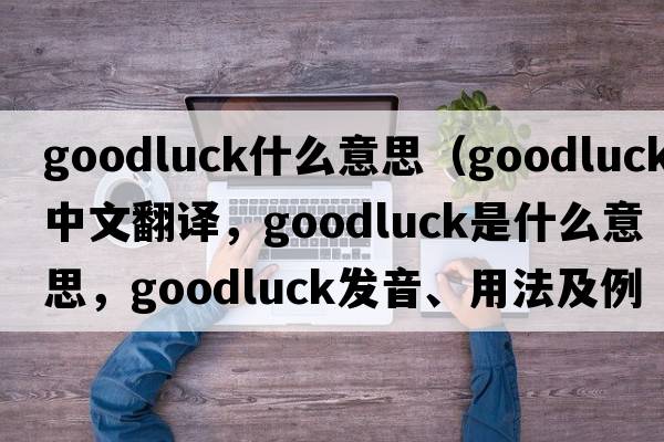 goodluck什么意思（goodluck中文翻譯，goodluck是什么意思，goodluck發(fā)音、用法及例句）