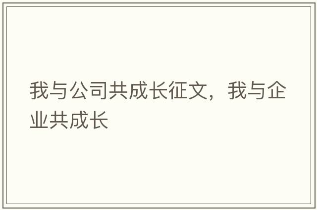 我與公司共成長(zhǎng)征文，我與企業(yè)共成長(zhǎng)